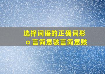 选择词语的正确词形 o 言简意骇言简意赅